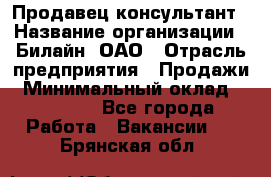 Продавец-консультант › Название организации ­ Билайн, ОАО › Отрасль предприятия ­ Продажи › Минимальный оклад ­ 30 000 - Все города Работа » Вакансии   . Брянская обл.